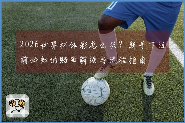 2026世界杯体彩怎么买？新手下注前必知的赔率解读与流程指南