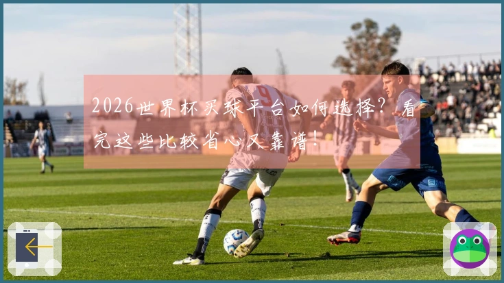 2026世界杯买球平台如何选择？看完这些比较省心又靠谱！