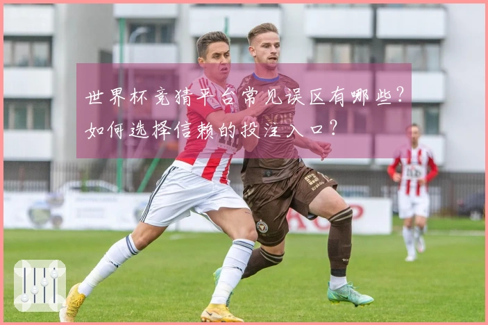 世界杯竞猜平台常见误区有哪些？如何选择信赖的投注入口？