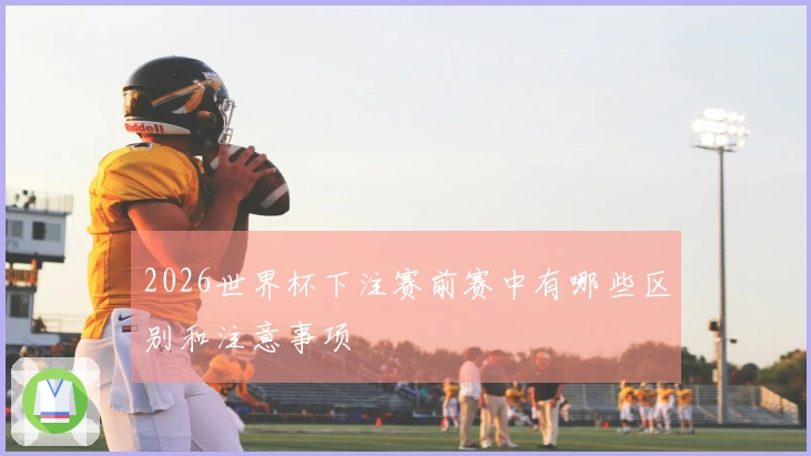 2026世界杯下注赛前赛中有哪些区别和注意事项