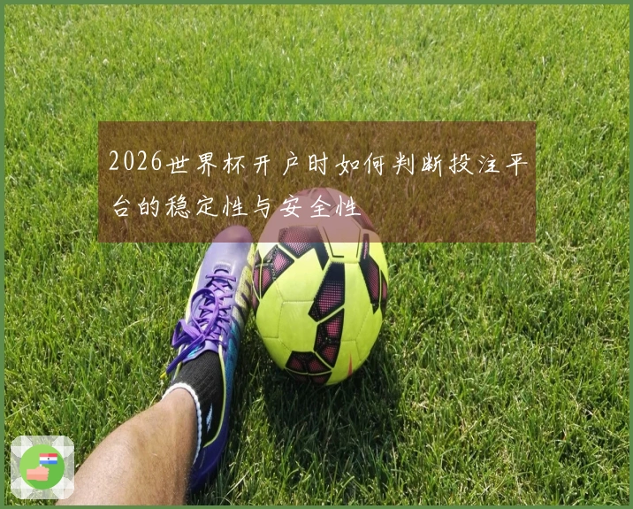 2026世界杯开户时如何判断投注平台的稳定性与安全性