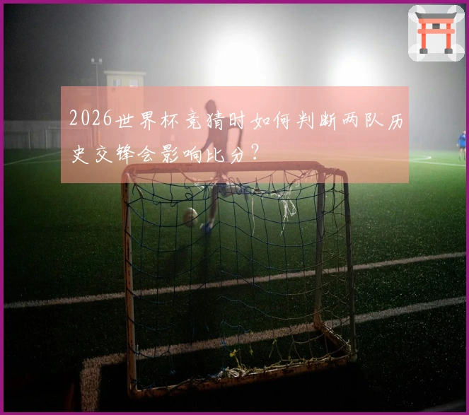 2026世界杯竞猜时如何判断两队历史交锋会影响比分？