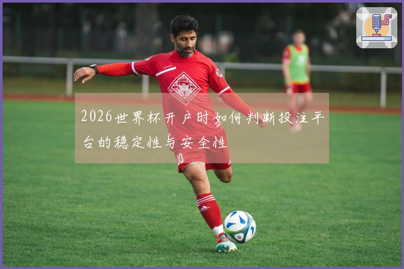 2026世界杯开户时如何判断投注平台的稳定性与安全性