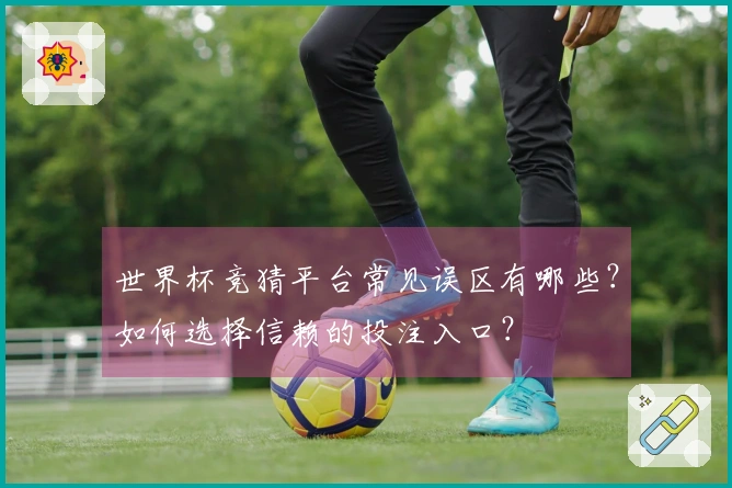 世界杯竞猜平台常见误区有哪些？如何选择信赖的投注入口？