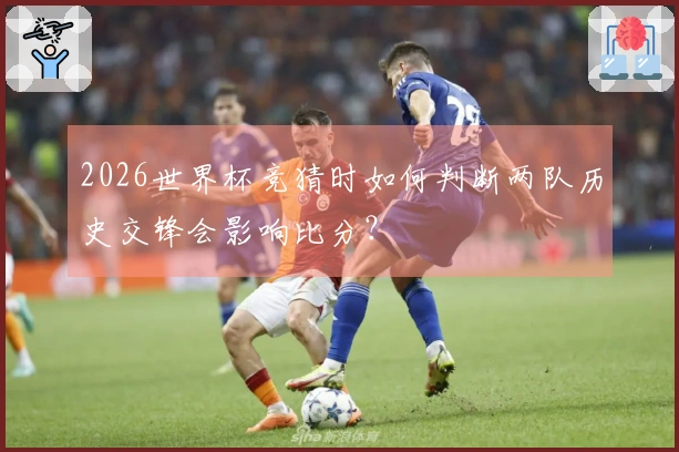 2026世界杯竞猜时如何判断两队历史交锋会影响比分?