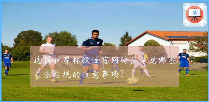 选择世界杯投注官网时应考虑哪些合法合规的注意事项？