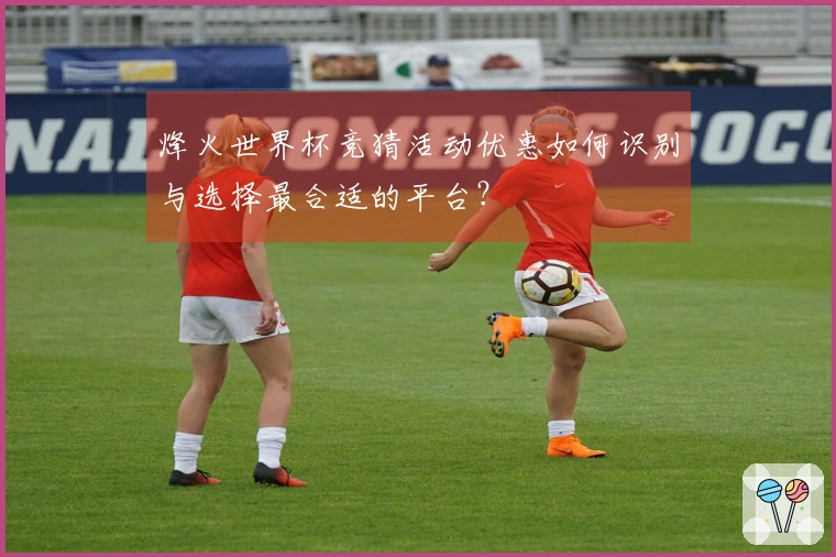 烽火世界杯竞猜活动优惠如何识别与选择最合适的平台？