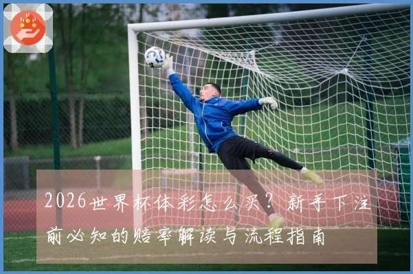 2026世界杯体彩怎么买？新手下注前必知的赔率解读与流程指南